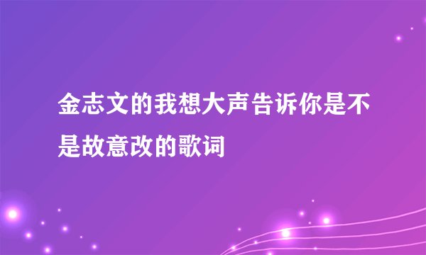 金志文的我想大声告诉你是不是故意改的歌词