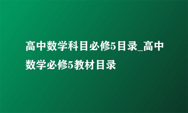 高中数学科目必修5目录_高中数学必修5教材目录