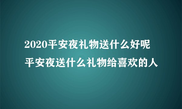 2020平安夜礼物送什么好呢 平安夜送什么礼物给喜欢的人