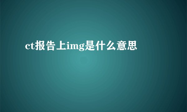 ct报告上img是什么意思