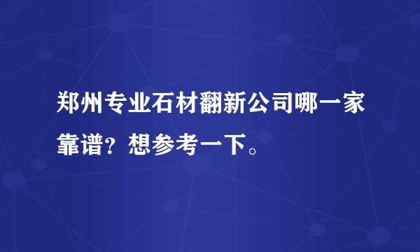 郑州专业石材翻新公司哪一家靠谱？想参考一下。