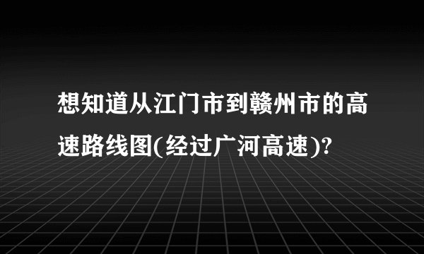 想知道从江门市到赣州市的高速路线图(经过广河高速)?