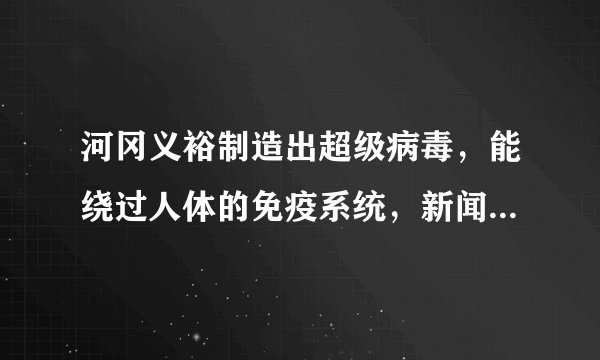 河冈义裕制造出超级病毒，能绕过人体的免疫系统，新闻说一旦这种病毒泄露全世界的人都没有招架之力。而他