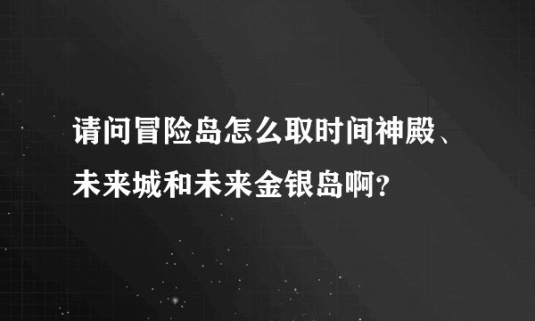 请问冒险岛怎么取时间神殿、未来城和未来金银岛啊？