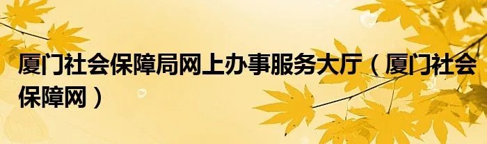 厦门社会保障局网上办事服务大厅（厦门社会保障网）