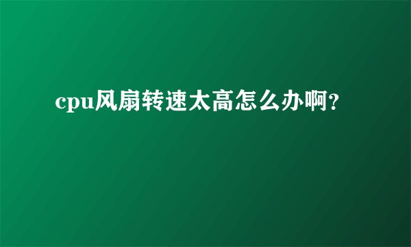 cpu风扇转速太高怎么办啊？