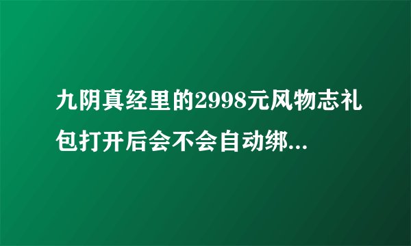九阴真经里的2998元风物志礼包打开后会不会自动绑定？还是只要不装备，武器就不会绑定？可不可以交易？