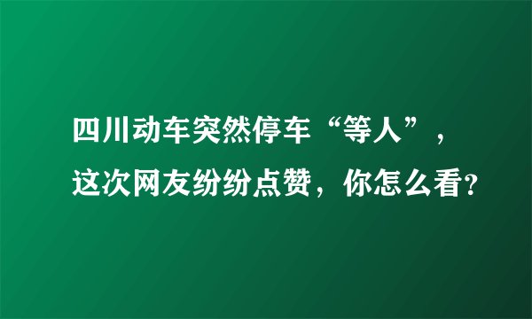 四川动车突然停车“等人”，这次网友纷纷点赞，你怎么看？