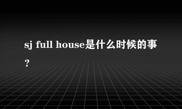 sj full house是什么时候的事？