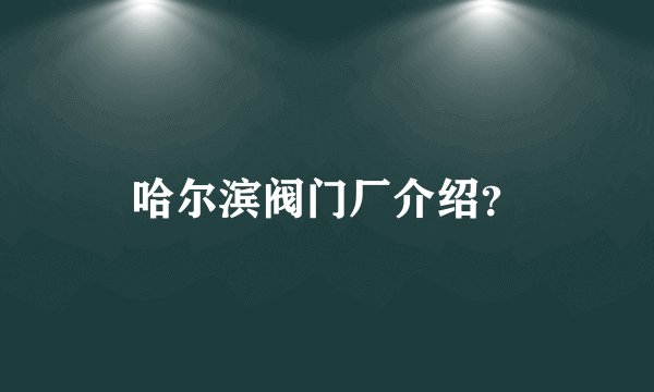 哈尔滨阀门厂介绍？