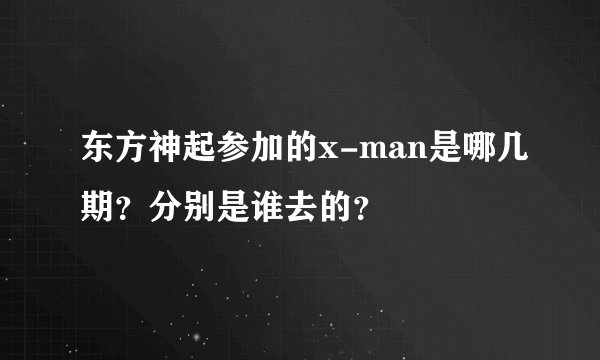 东方神起参加的x-man是哪几期？分别是谁去的？