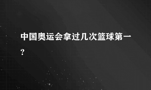 中国奥运会拿过几次篮球第一？