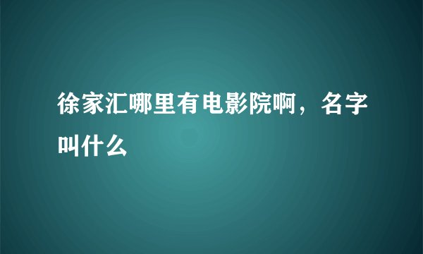 徐家汇哪里有电影院啊，名字叫什么