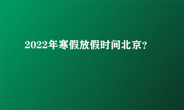 2022年寒假放假时间北京？