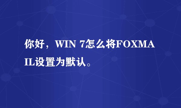 你好，WIN 7怎么将FOXMAIL设置为默认。