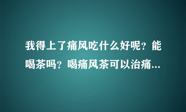 我得上了痛风吃什么好呢？能喝茶吗？喝痛风茶可以治痛...