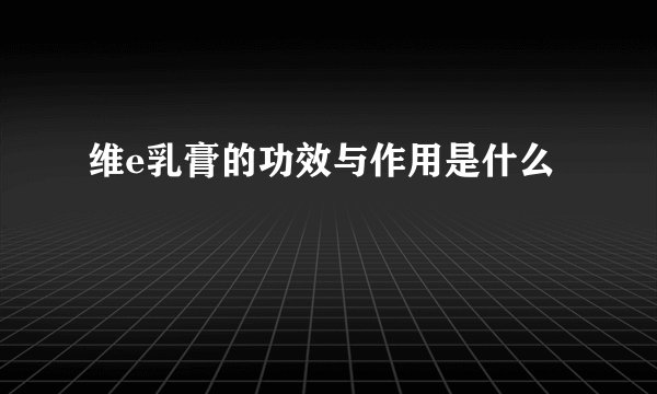 维e乳膏的功效与作用是什么