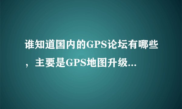 谁知道国内的GPS论坛有哪些，主要是GPS地图升级和讨论的，本人买了一台山寨GPS无法找升级和地图了