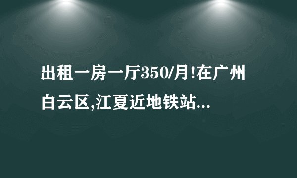 出租一房一厅350/月!在广州白云区,江夏近地铁站.有...