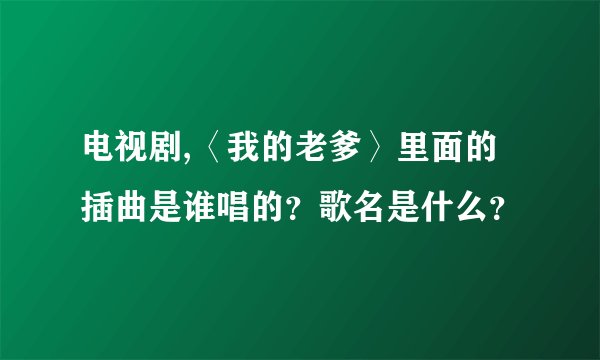 电视剧,〈我的老爹〉里面的插曲是谁唱的？歌名是什么？