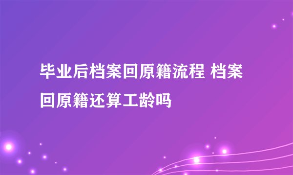 毕业后档案回原籍流程 档案回原籍还算工龄吗