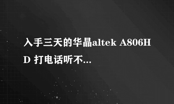 入手三天的华晶altek A806HD 打电话听不到声音了 开了免提也才点点的声音 郁闷啊 我的运气怎么这么差