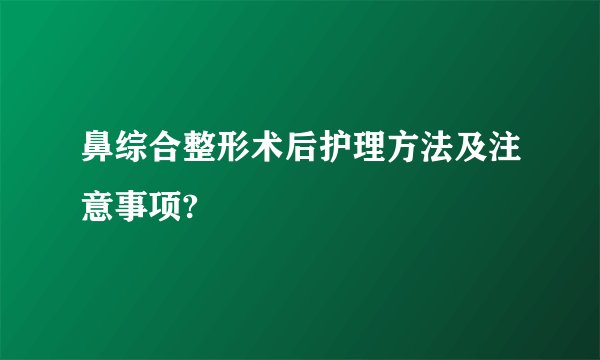 鼻综合整形术后护理方法及注意事项?