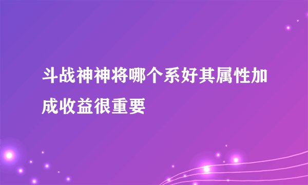 斗战神神将哪个系好其属性加成收益很重要
