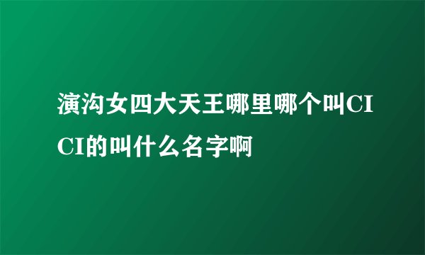 演沟女四大天王哪里哪个叫CICI的叫什么名字啊
