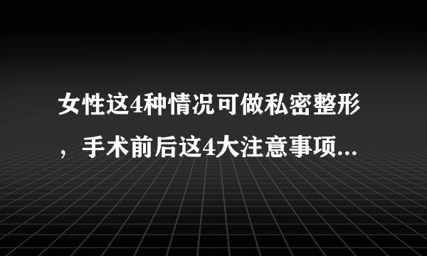 女性这4种情况可做私密整形，手术前后这4大注意事项要牢记！