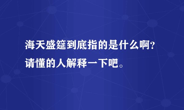 海天盛筵到底指的是什么啊？请懂的人解释一下吧。