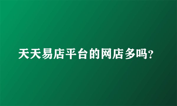 天天易店平台的网店多吗？