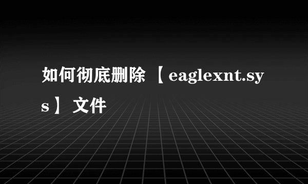 如何彻底删除 【eaglexnt.sys】 文件