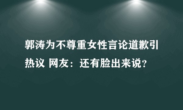 郭涛为不尊重女性言论道歉引热议 网友：还有脸出来说？