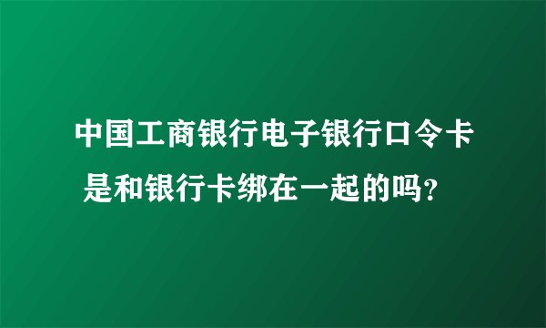 中国工商银行电子银行口令卡 是和银行卡绑在一起的吗？