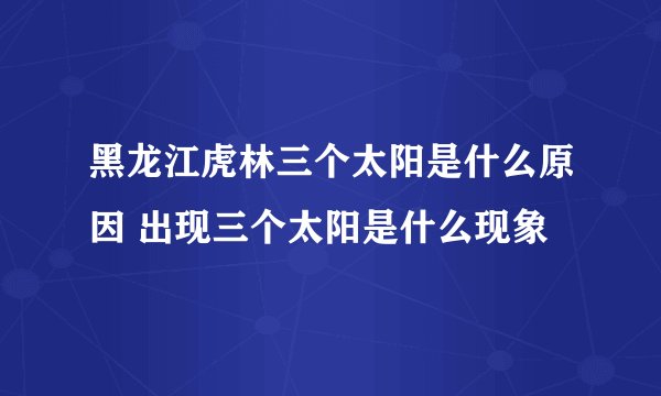 黑龙江虎林三个太阳是什么原因 出现三个太阳是什么现象
