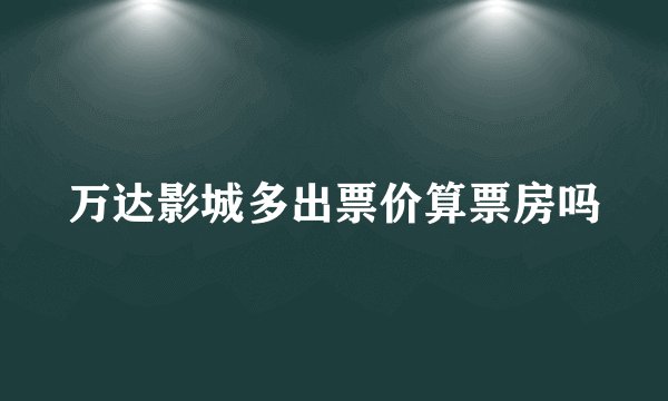 万达影城多出票价算票房吗