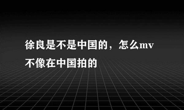 徐良是不是中国的，怎么mv不像在中国拍的