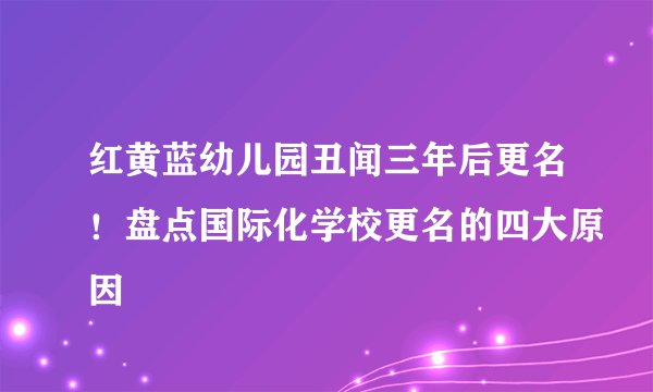 红黄蓝幼儿园丑闻三年后更名！盘点国际化学校更名的四大原因