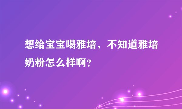想给宝宝喝雅培，不知道雅培奶粉怎么样啊？