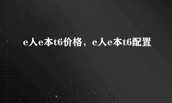 e人e本t6价格，e人e本t6配置