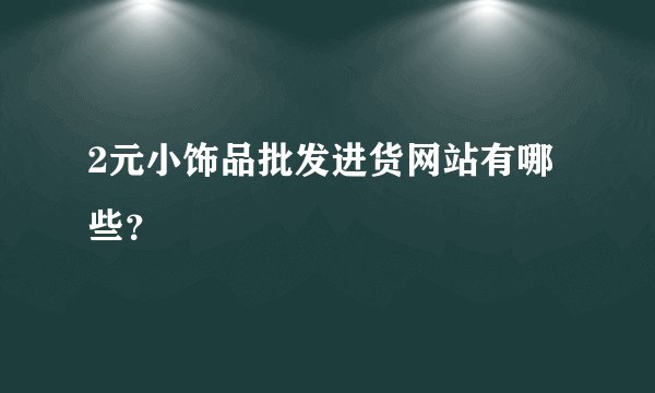 2元小饰品批发进货网站有哪些？