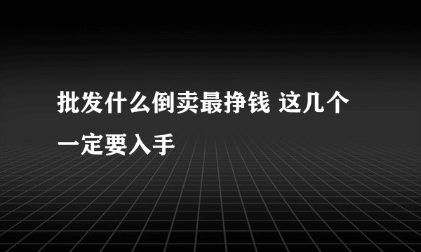 批发什么倒卖最挣钱 这几个一定要入手
