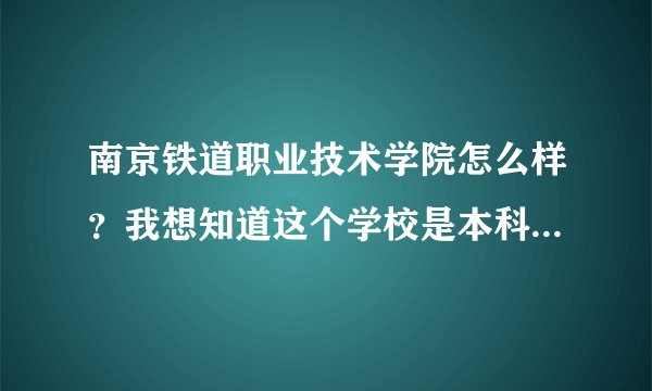 南京铁道职业技术学院怎么样？我想知道这个学校是本科还是大专啊？