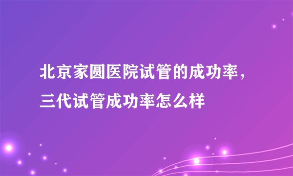 北京家圆医院试管的成功率，三代试管成功率怎么样