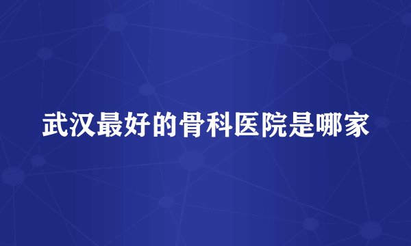 武汉最好的骨科医院是哪家