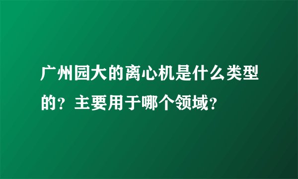 广州园大的离心机是什么类型的？主要用于哪个领域？