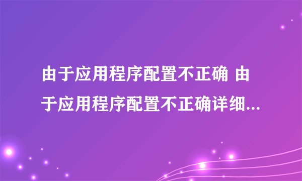 由于应用程序配置不正确 由于应用程序配置不正确详细解决办法