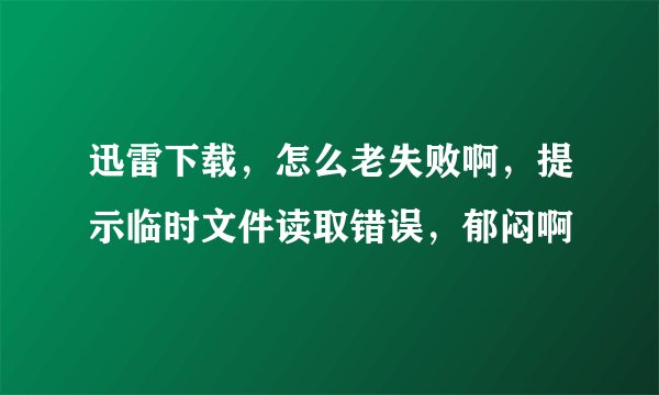 迅雷下载,怎么老失败啊,提示临时文件读取错误,郁闷啊
