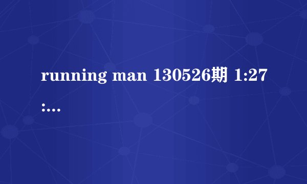 running man 130526期 1:27:25的插曲是什么？